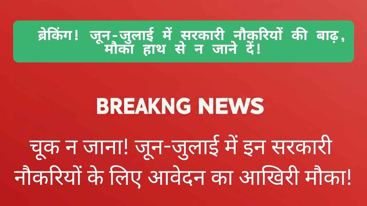 सरकारी नौकरी का सुनहरा मौका जून-जुलाई 2025 में इन भर्तियों पर रखें नज़र!